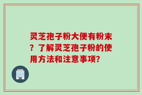 灵芝孢子粉大便有粉末？了解灵芝孢子粉的使用方法和注意事项？