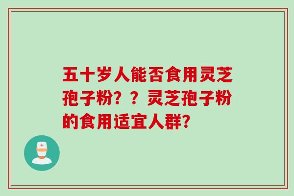 五十岁人能否食用灵芝孢子粉？？灵芝孢子粉的食用适宜人群？