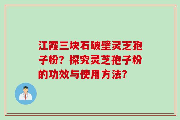 江霞三块石破壁灵芝孢子粉？探究灵芝孢子粉的功效与使用方法？