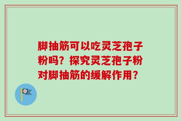 脚抽筋可以吃灵芝孢子粉吗？探究灵芝孢子粉对脚抽筋的缓解作用？