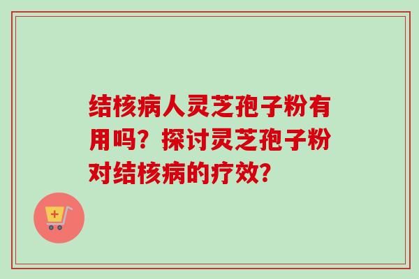 结核病人灵芝孢子粉有用吗？探讨灵芝孢子粉对结核病的疗效？