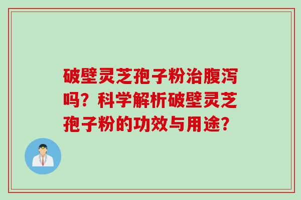 破壁灵芝孢子粉治腹泻吗？科学解析破壁灵芝孢子粉的功效与用途？