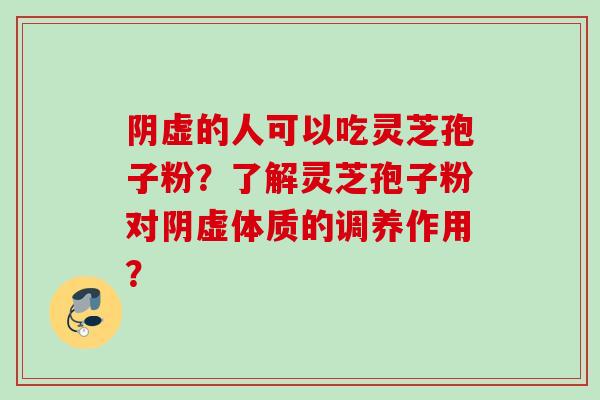 阴虚的人可以吃灵芝孢子粉？了解灵芝孢子粉对阴虚体质的调养作用？