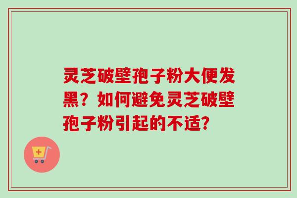 灵芝破壁孢子粉大便发黑？如何避免灵芝破壁孢子粉引起的不适？