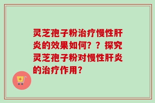灵芝孢子粉治疗慢性肝炎的效果如何？？探究灵芝孢子粉对慢性肝炎的治疗作用？