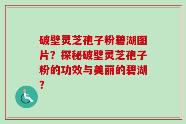 破壁灵芝孢子粉碧湖图片？探秘破壁灵芝孢子粉的功效与美丽的碧湖？