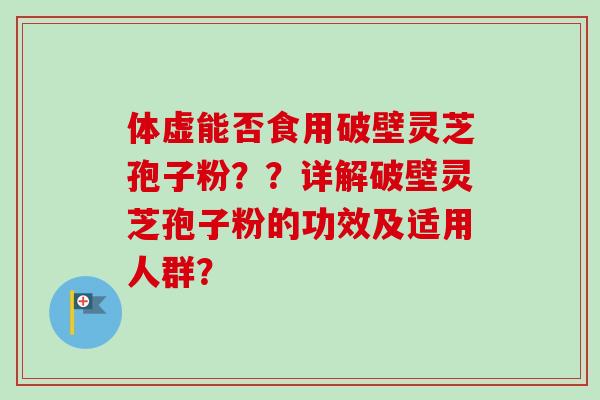 体虚能否食用破壁灵芝孢子粉？？详解破壁灵芝孢子粉的功效及适用人群？