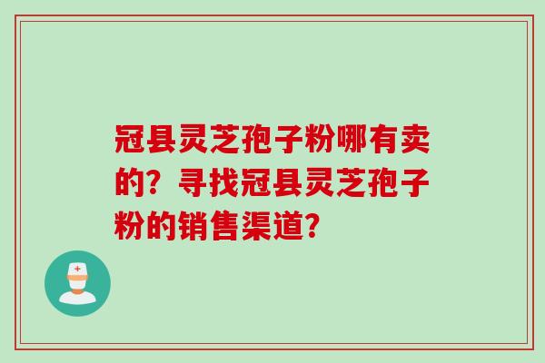冠县灵芝孢子粉哪有卖的？寻找冠县灵芝孢子粉的销售渠道？