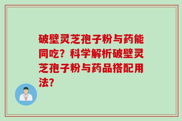 破壁灵芝孢子粉与药能同吃？科学解析破壁灵芝孢子粉与药品搭配用法？