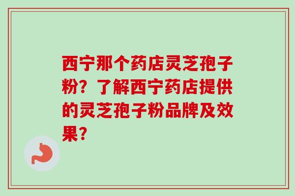 西宁那个药店灵芝孢子粉？了解西宁药店提供的灵芝孢子粉品牌及效果？
