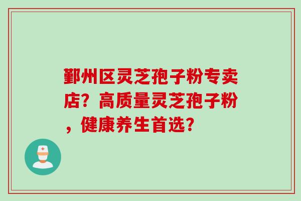 鄞州区灵芝孢子粉专卖店？高质量灵芝孢子粉，健康养生首选？