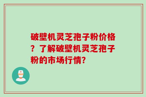 破壁机灵芝孢子粉价格？了解破壁机灵芝孢子粉的市场行情？