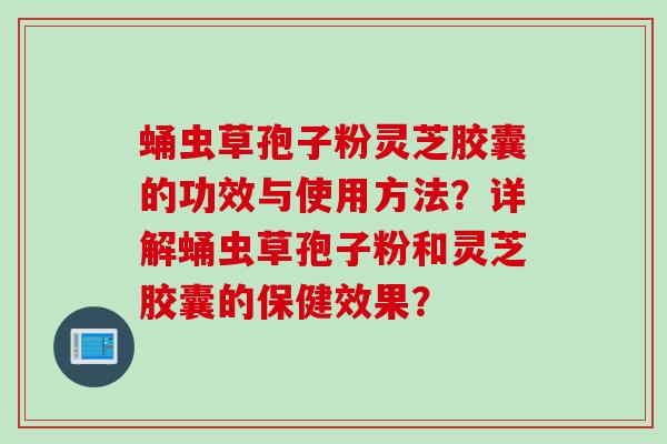 蛹虫草孢子粉灵芝胶囊的功效与使用方法？详解蛹虫草孢子粉和灵芝胶囊的保健效果？