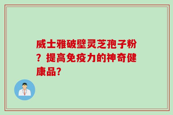 威士雅破壁灵芝孢子粉？提高免疫力的神奇健康品？