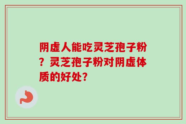 阴虚人能吃灵芝孢子粉？灵芝孢子粉对阴虚体质的好处？