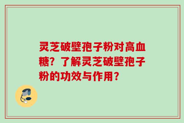 灵芝破壁孢子粉对高血糖？了解灵芝破壁孢子粉的功效与作用？