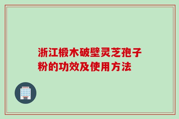 浙江椴木破壁灵芝孢子粉的功效及使用方法