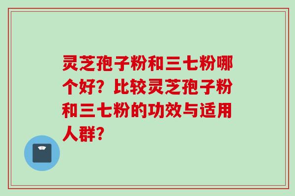 灵芝孢子粉和三七粉哪个好？比较灵芝孢子粉和三七粉的功效与适用人群？
