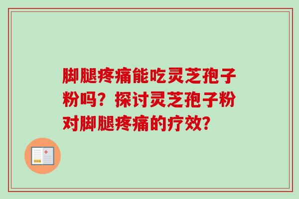 脚腿疼痛能吃灵芝孢子粉吗？探讨灵芝孢子粉对脚腿疼痛的疗效？