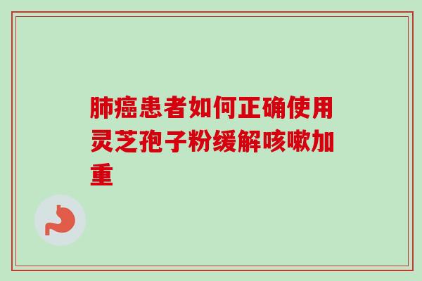 肺癌患者如何正确使用灵芝孢子粉缓解咳嗽加重