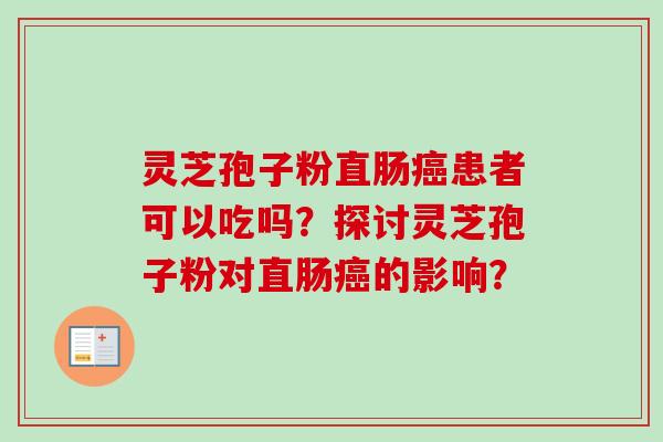 灵芝孢子粉直肠患者可以吃吗?探讨灵芝孢子粉对直肠的影响? 灵芝孢子粉直肠患者可以吃吗?探讨灵芝孢子粉对直肠的影响?