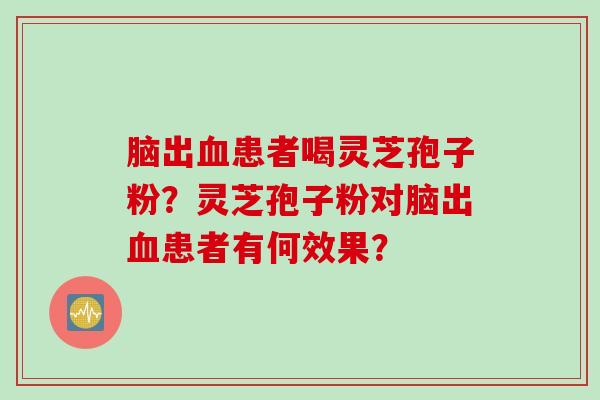 脑出血患者喝灵芝孢子粉？灵芝孢子粉对脑出血患者有何效果？