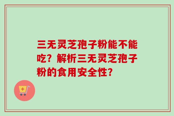 三无灵芝孢子粉能不能吃？解析三无灵芝孢子粉的食用安全性？