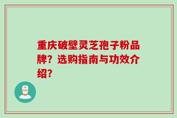 重庆破壁灵芝孢子粉品牌？选购指南与功效介绍？