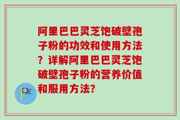阿里巴巴灵芝饱破壁孢子粉的功效和使用方法？详解阿里巴巴灵芝饱破壁孢子粉的营养价值和服用方法？