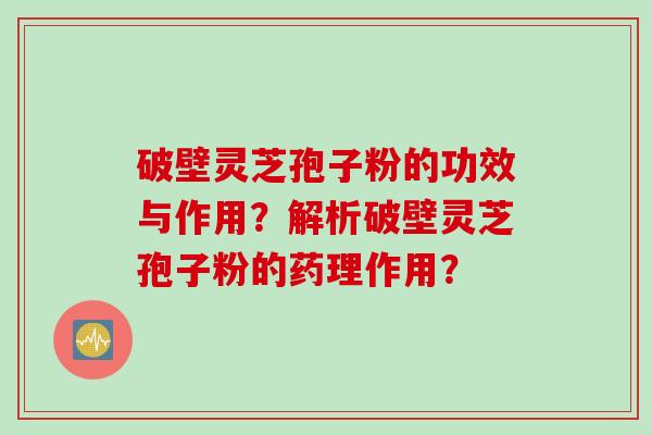 破壁灵芝孢子粉的功效与作用？解析破壁灵芝孢子粉的药理作用？