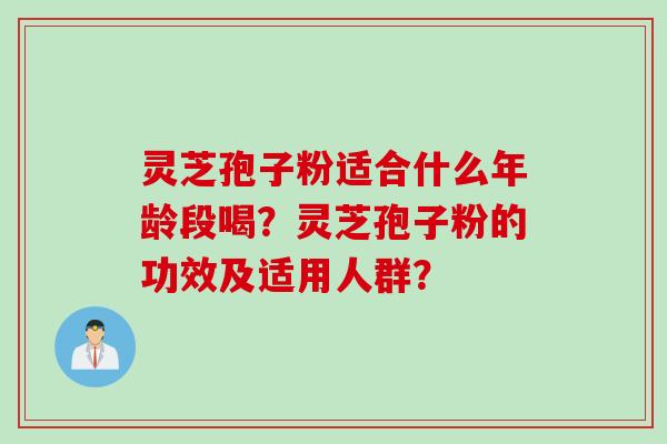 灵芝孢子粉适合什么年龄段喝？灵芝孢子粉的功效及适用人群？