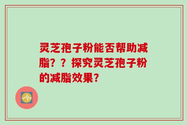灵芝孢子粉能否帮助减脂？？探究灵芝孢子粉的减脂效果？
