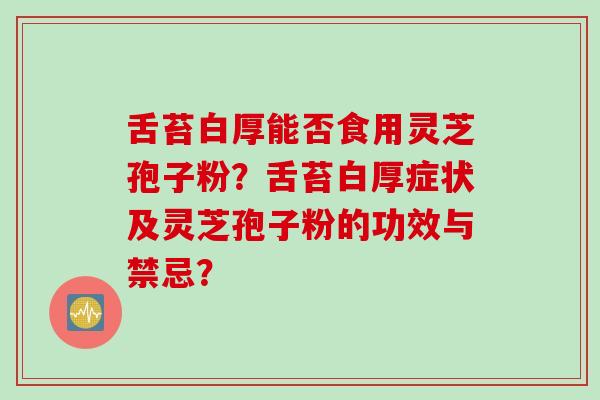 舌苔白厚能否食用灵芝孢子粉？舌苔白厚症状及灵芝孢子粉的功效与禁忌？
