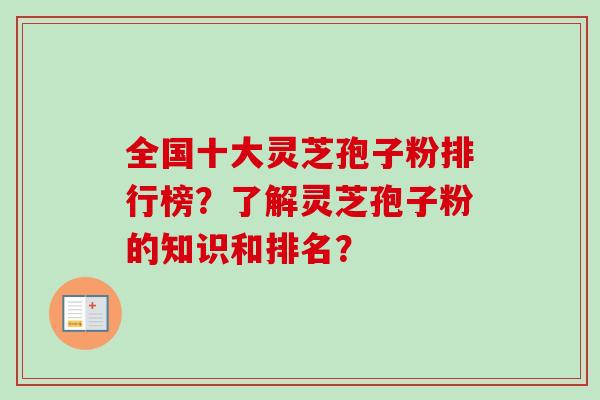 全国十大灵芝孢子粉排行榜？了解灵芝孢子粉的知识和排名？