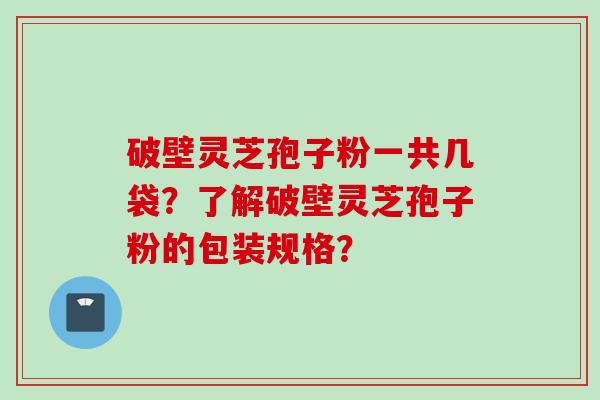 破壁灵芝孢子粉一共几袋？了解破壁灵芝孢子粉的包装规格？