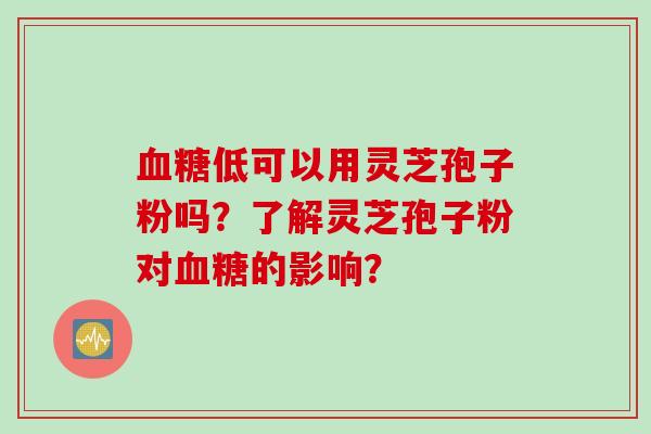 血糖低可以用灵芝孢子粉吗？了解灵芝孢子粉对血糖的影响？