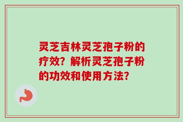 灵芝吉林灵芝孢子粉的疗效？解析灵芝孢子粉的功效和使用方法？