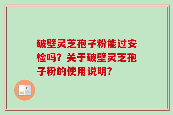 破壁灵芝孢子粉能过安检吗？关于破壁灵芝孢子粉的使用说明？