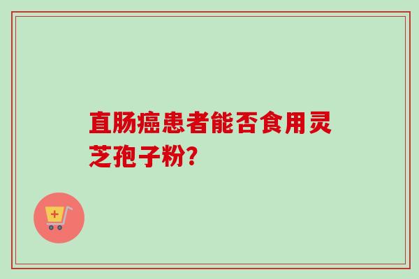 直肠癌患者能否食用灵芝孢子粉？