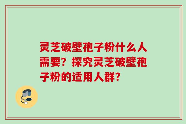 灵芝破壁孢子粉什么人需要？探究灵芝破壁孢子粉的适用人群？