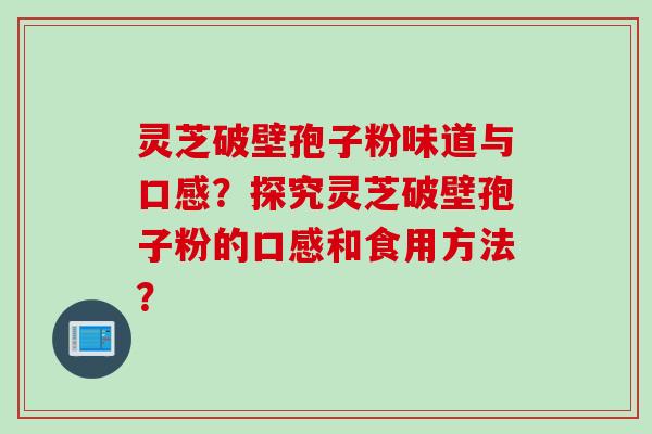 灵芝破壁孢子粉味道与口感？探究灵芝破壁孢子粉的口感和食用方法？