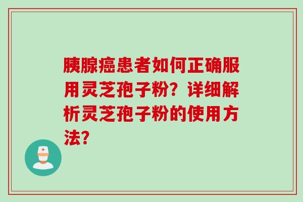 胰腺癌患者如何正确服用灵芝孢子粉？详细解析灵芝孢子粉的使用方法？