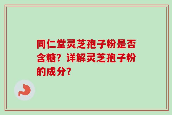 同仁堂灵芝孢子粉是否含糖？详解灵芝孢子粉的成分？