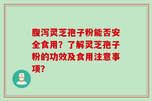 腹泻灵芝孢子粉能否安全食用？了解灵芝孢子粉的功效及食用注意事项？