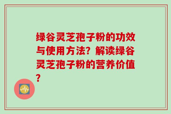 绿谷灵芝孢子粉的功效与使用方法？解读绿谷灵芝孢子粉的营养价值？