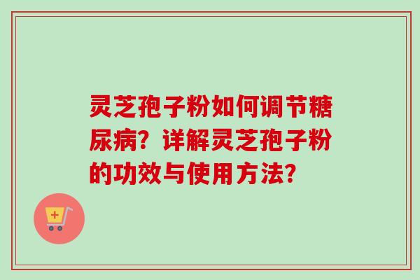 灵芝孢子粉如何调节糖尿病？详解灵芝孢子粉的功效与使用方法？