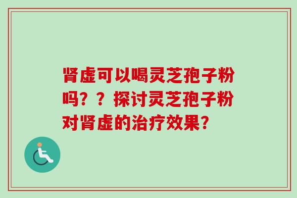 肾虚可以喝灵芝孢子粉吗？？探讨灵芝孢子粉对肾虚的治疗效果？