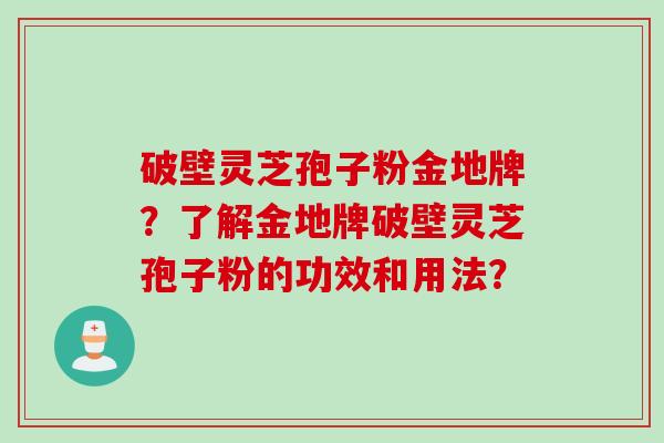 破壁灵芝孢子粉金地牌？了解金地牌破壁灵芝孢子粉的功效和用法？