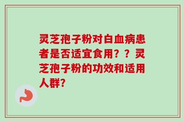 灵芝孢子粉对白血病患者是否适宜食用？？灵芝孢子粉的功效和适用人群？