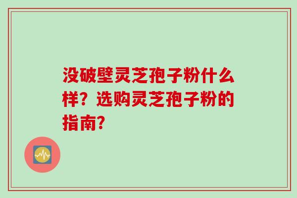 没破壁灵芝孢子粉什么样？选购灵芝孢子粉的指南？